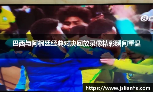 巴西与阿根廷经典对决回放录像精彩瞬间重温